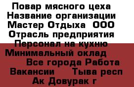 Повар мясного цеха › Название организации ­ Мастер Отдыха, ООО › Отрасль предприятия ­ Персонал на кухню › Минимальный оклад ­ 35 000 - Все города Работа » Вакансии   . Тыва респ.,Ак-Довурак г.